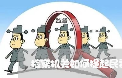 检察机关如何提起民事公益诉讼 检察机关如何提起民事公益诉讼