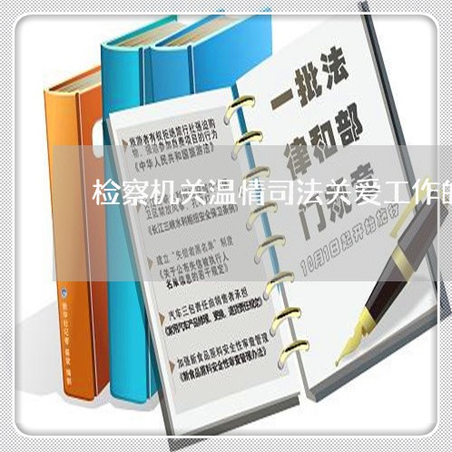 检察机关温情司法关爱工作的措施 检察机关温情司法关爱工作的措施