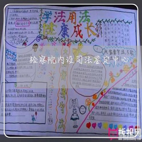 检察院内设司法鉴定中心 检察院内设司法鉴定中心