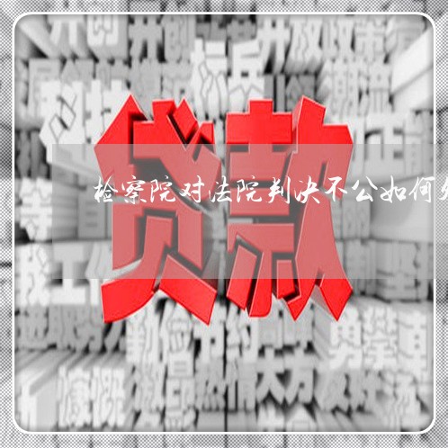 检察院对法院判决不公如何处理 检察院对法院判决不公如何处理