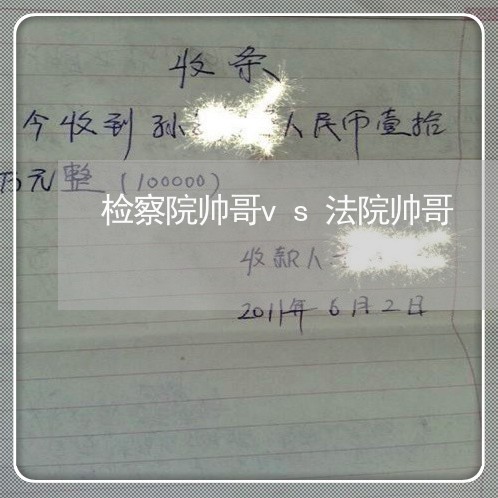 检察院帅哥vs法院帅哥 检察院帅哥vs法院帅哥
