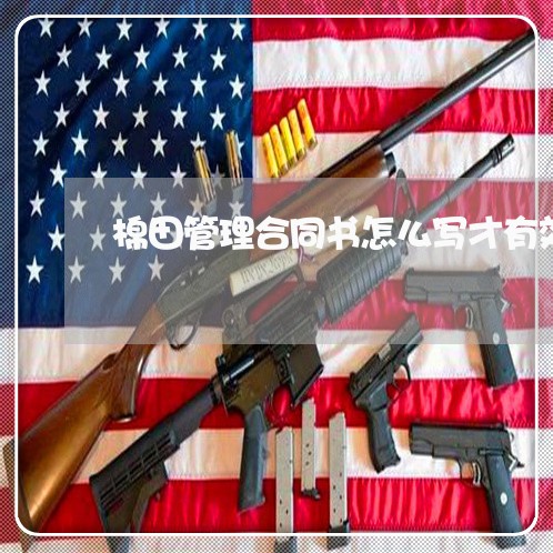 棉田管理合同书怎么写才有效/2023060652526 棉田管理合同书怎么写才有效/2023060652526