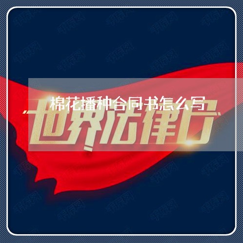 棉花播种合同书怎么写/2023041287259 棉花播种合同书怎么写/2023041287259