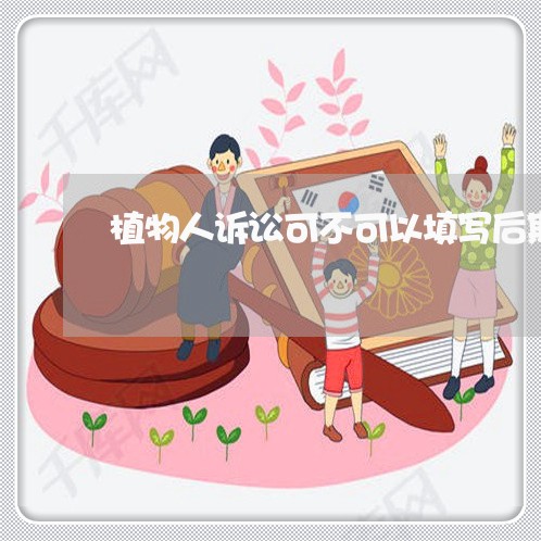 植物人诉讼可不可以填写后期治疗 植物人诉讼可不可以填写后期治疗