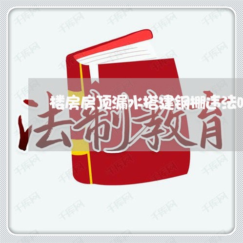 楼房房顶漏水搭建钢棚违法吗 楼房房顶漏水搭建钢棚违法吗