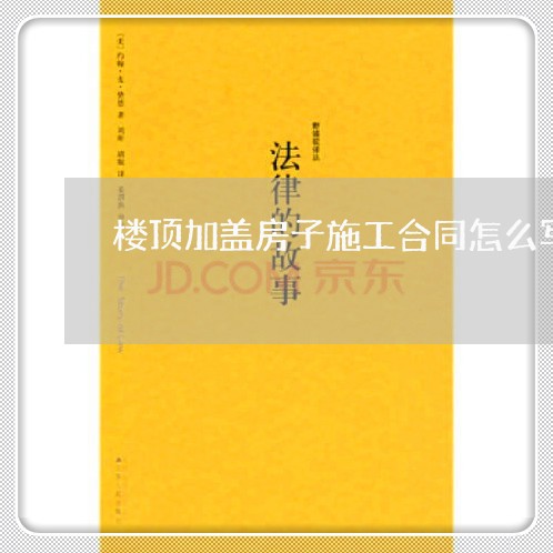 楼顶加盖房子施工合同怎么写/2023060360382 楼顶加盖房子施工合同怎么写/2023060360382