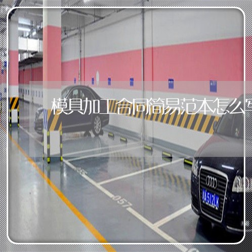 模具加工合同简易范本怎么写/2023022731595 模具加工合同简易范本怎么写/2023022731595