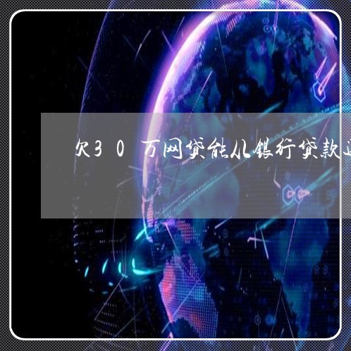 欠30万网贷能从银行贷款还吗 欠30万网贷能从银行贷款还吗