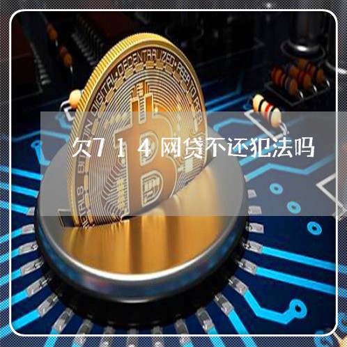 欠714网贷不还犯法吗 欠714网贷不还犯法吗