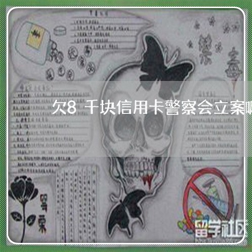 欠8千块信用卡警察会立案嘛 欠8千块信用卡警察会立案嘛