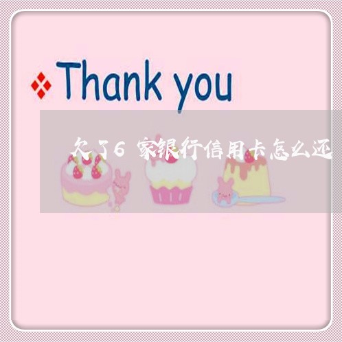 欠了6家银行信用卡怎么还 欠了6家银行信用卡怎么还