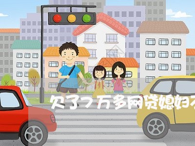 欠了7万多网贷媳妇不知道 欠了7万多网贷媳妇不知道
