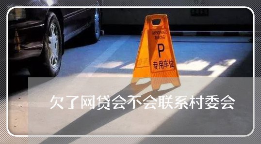 欠了网贷会不会联系村委会 欠了网贷会不会联系村委会