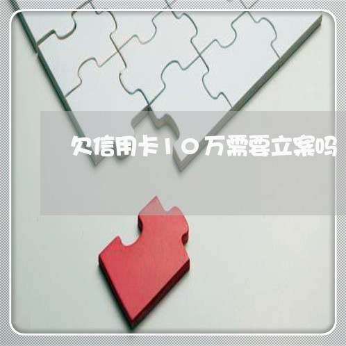 欠信用卡10万需要立案吗 欠信用卡10万需要立案吗