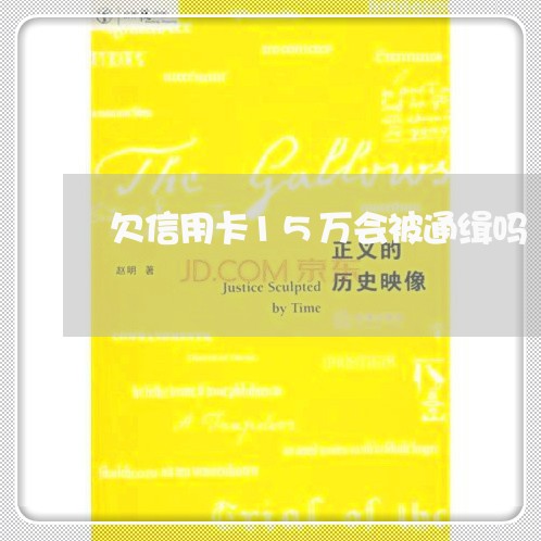 欠信用卡15万会被通缉吗 欠信用卡15万会被通缉吗