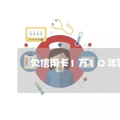 欠信用卡1万10年要是还多少