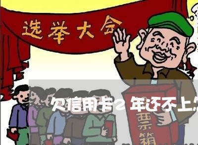 欠信用卡2年还不上怎么办 欠信用卡2年还不上怎么办