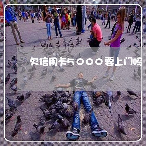 欠信用卡5000要上门吗 欠信用卡5000要上门吗