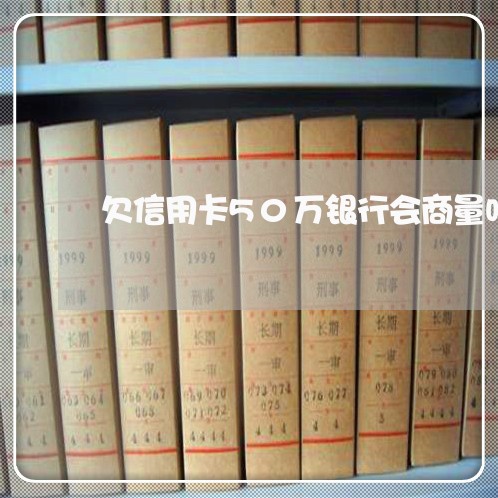 欠信用卡50万银行会商量吗 欠信用卡50万银行会商量吗
