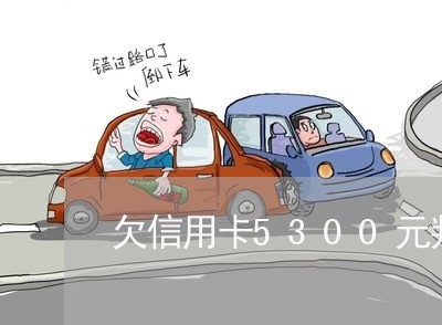 欠信用卡5300元判几年 欠信用卡5300元判几年