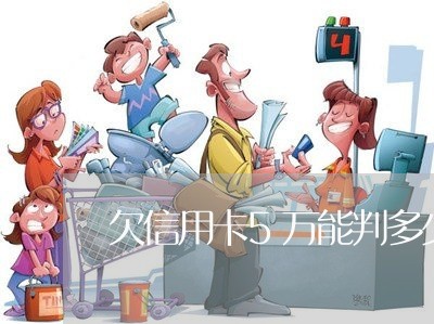 欠信用卡5万能判多少年 欠信用卡5万能判多少年