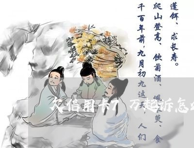 欠信用卡7万起诉怎么办 欠信用卡7万起诉怎么办