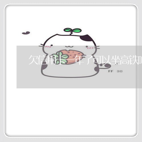 欠信用卡一年了可以坐高铁吗 欠信用卡一年了可以坐高铁吗