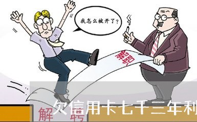 欠信用卡七千三年利息多少 欠信用卡七千三年利息多少