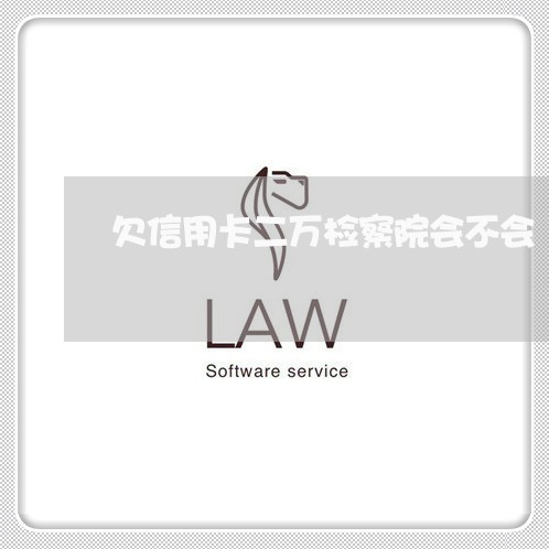 欠信用卡二万检察院会不会 欠信用卡二万检察院会不会