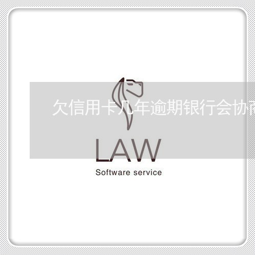 欠信用卡几年逾期银行会协商吗 欠信用卡几年逾期银行会协商吗