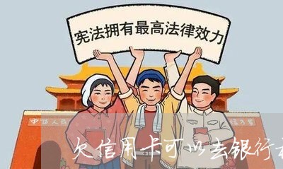 欠信用卡可以去银行柜台还款吗 欠信用卡可以去银行柜台还款吗