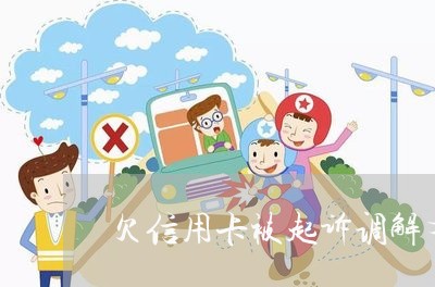欠信用卡被起诉调解有用吗 欠信用卡被起诉调解有用吗