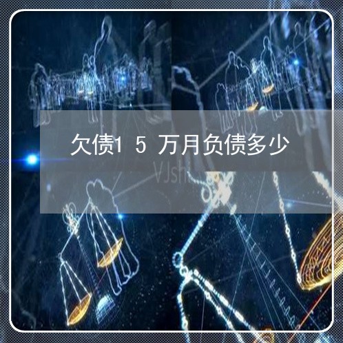 欠债15万月负债多少/2023030217059 欠债15万月负债多少/2023030217059