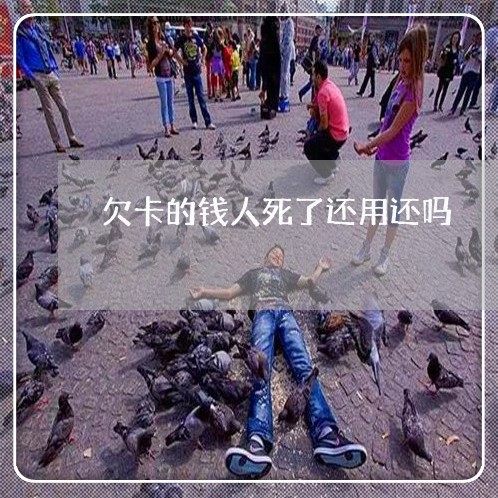 欠卡的钱人死了还用还吗/2023020638739