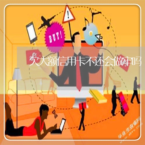 欠大额信用卡不还会做牢吗 欠大额信用卡不还会做牢吗