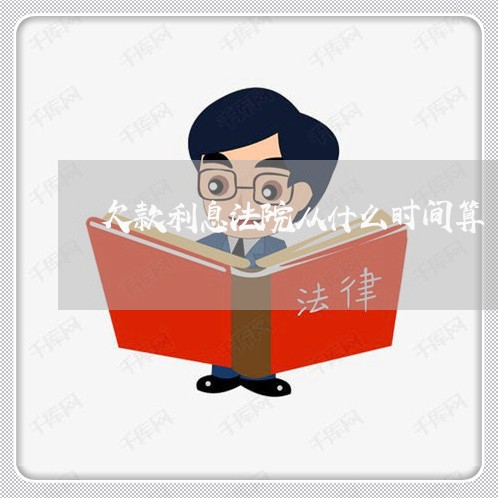 欠款利息法院从什么时间算 欠款利息法院从什么时间算