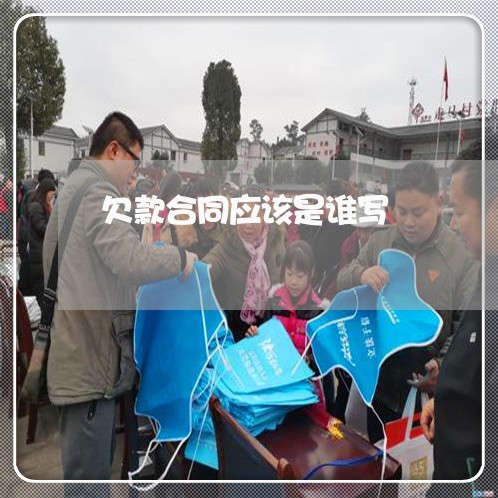 欠款合同应该是谁写/2023011634239 欠款合同应该是谁写/2023011634239