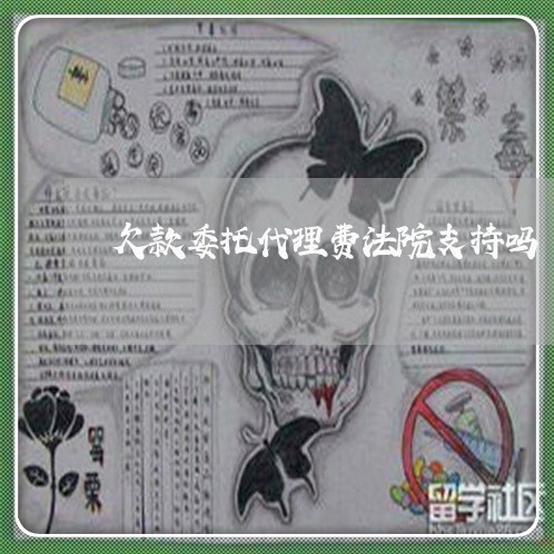 欠款委托代理费法院支持吗 欠款委托代理费法院支持吗