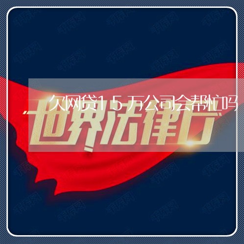 欠网贷15万公司会帮忙吗 欠网贷15万公司会帮忙吗