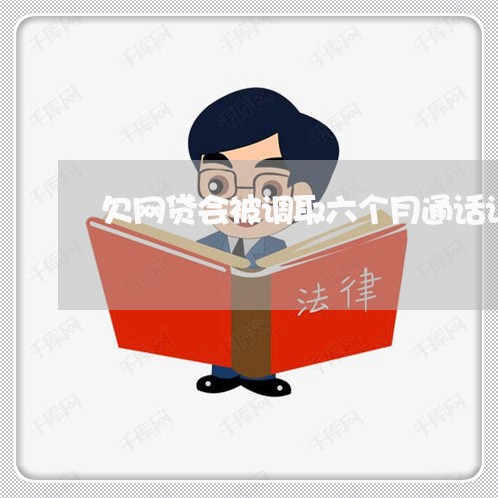 欠网贷会被调取六个月通话记录吗