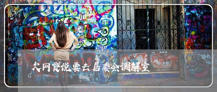 欠网贷说要去居委会调解室 欠网贷说要去居委会调解室