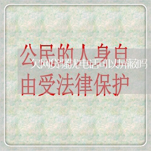欠网贷骚扰电话可以屏蔽吗 欠网贷骚扰电话可以屏蔽吗