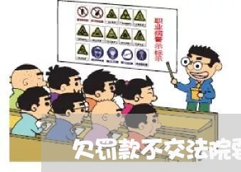 欠罚款不交法院要去做笔录 欠罚款不交法院要去做笔录