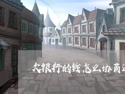 欠银行的钱怎么协商还款最划算呢/2023030174141 欠银行的钱怎么协商还款最划算呢/2023030174141