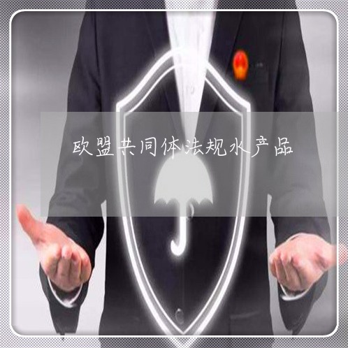 欧盟共同体法规水产品 欧盟共同体法规水产品