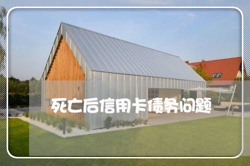 死亡后信用卡债务问题 死亡后信用卡债务问题