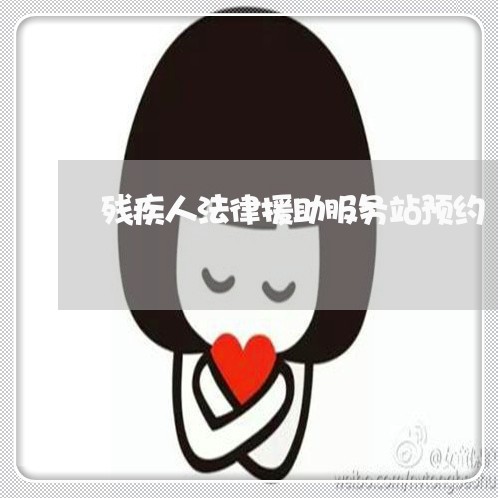 残疾人法律援助服务站预约 残疾人法律援助服务站预约
