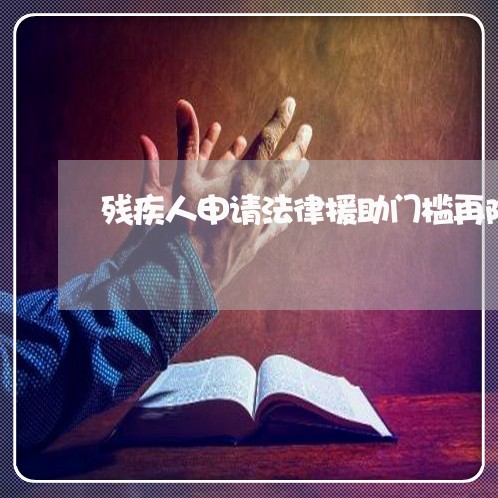 残疾人申请法律援助门槛再降 残疾人申请法律援助门槛再降