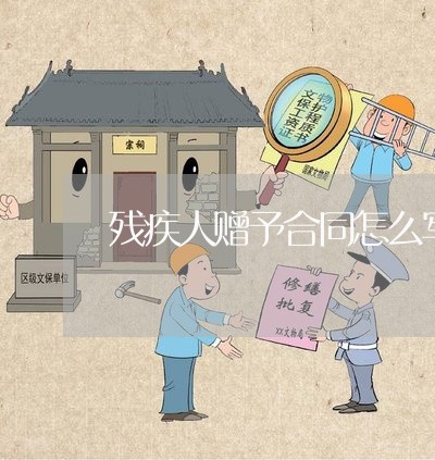 残疾人赠予合同怎么写/2023022683815 残疾人赠予合同怎么写/2023022683815