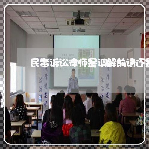 民事诉讼律师是调解前请还是调解后请